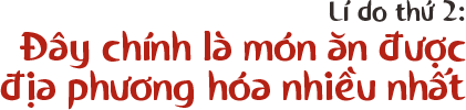 Lí do thứ 2: Đây chính là món ăn được địa phương hóa nhiều nhất